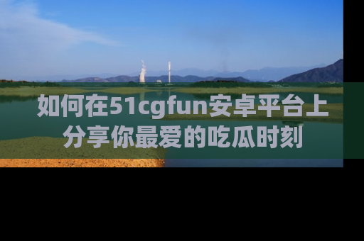 如何在51cgfun安卓平台上分享你最爱的吃瓜时刻
