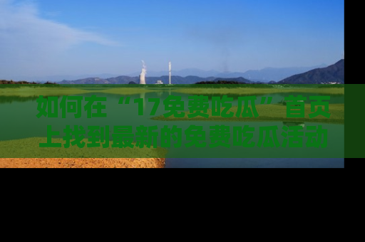如何在“17免费吃瓜”首页上找到最新的免费吃瓜活动和动态
