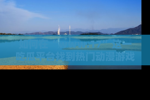 如何在“www.17”这一吃瓜平台找到热门动漫游戏风格的链接？