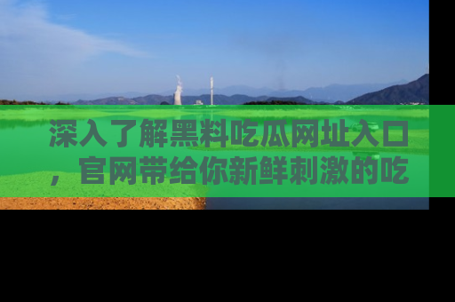 深入了解黑料吃瓜网址入口,官网带给你新鲜刺激的吃瓜体验!