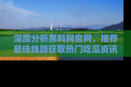 深度分析黑料网官网,推荐最佳线路获取热门吃瓜资讯
