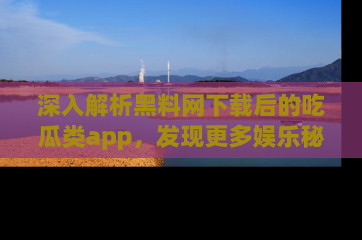 深入解析黑料网下载后的吃瓜类app,发现更多娱乐秘密