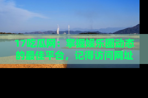 17吃瓜网:掌握娱乐圈动态的最佳平台,记得访问网址获取新鲜资讯!