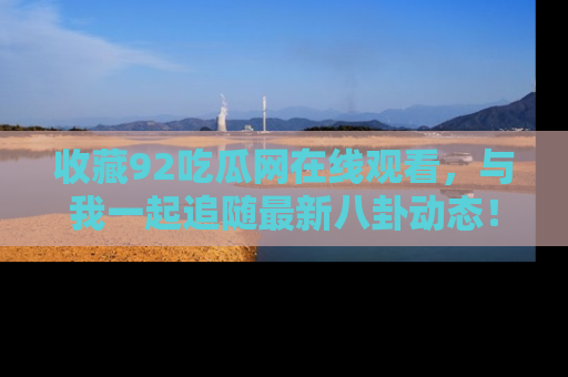 收藏92吃瓜网在线观看，与我一起追随最新八卦动态！