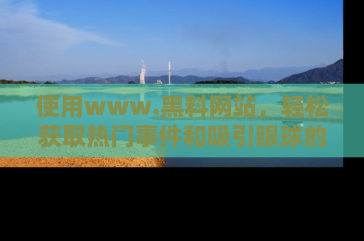使用www.黑料网站，轻松获取热门事件和吸引眼球的黑料