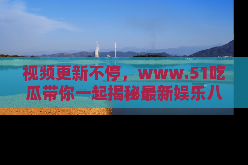 视频更新不停，www.51吃瓜带你一起揭秘最新娱乐八卦，畅享信息盛宴！