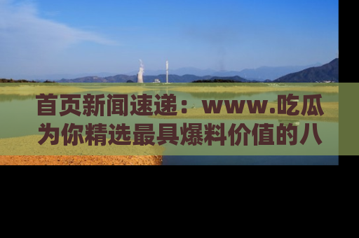 首页新闻速递:www.吃瓜为你精选最具爆料价值的八卦和趣闻!