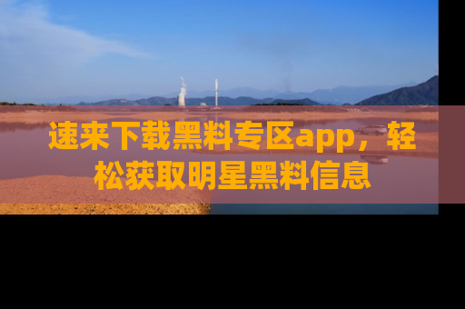 速来下载黑料专区app,轻松获取明星黑料信息