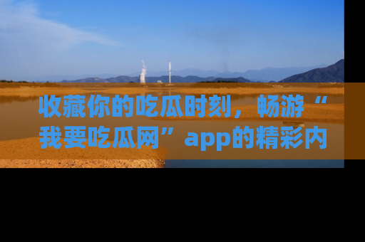 收藏你的吃瓜时刻，畅游“我要吃瓜网”app的精彩内容