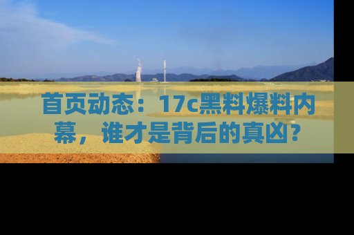 首页动态：17c黑料爆料内幕，谁才是背后的真凶？