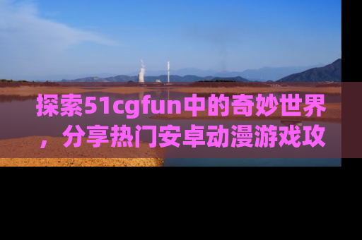 探索51cgfun中的奇妙世界,分享热门安卓动漫游戏攻略!
