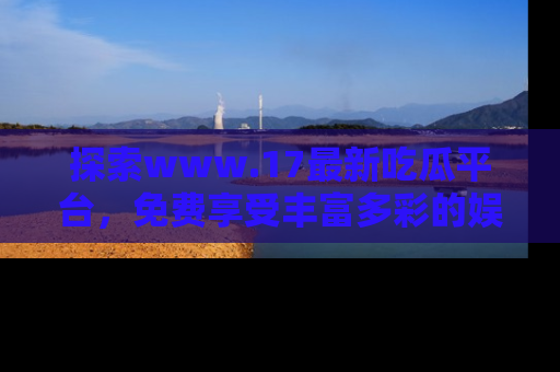 探索www.17最新吃瓜平台，免费享受丰富多彩的娱乐体验！