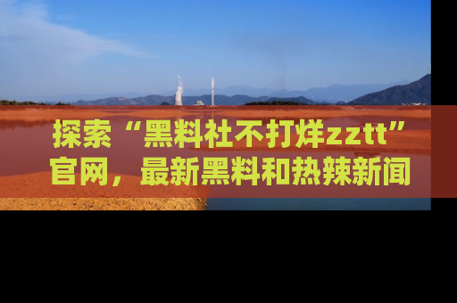 探索“黑料社不打烊zztt”官网,最新黑料和热辣新闻等你来发掘