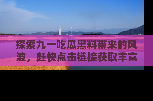 探索九一吃瓜黑料带来的风波，赶快点击链接获取丰富内幕资讯！