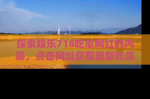 探索娱乐718吃瓜网红的内幕，点击网址获取最新吃瓜资讯。