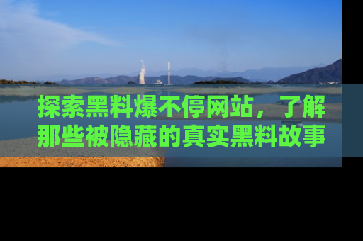 探索黑料爆不停网站，了解那些被隐藏的真实黑料故事