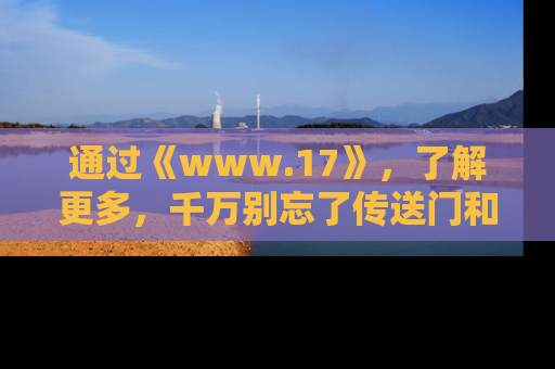 通过《www.17》，了解更多，千万别忘了传送门和链接！
