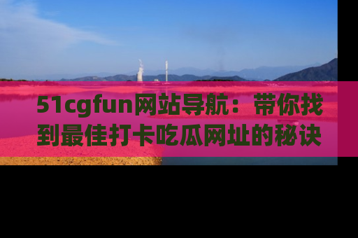 51cgfun网站导航:带你找到最佳打卡吃瓜网址的秘诀