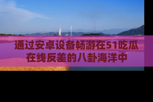 通过安卓设备畅游在51吃瓜在线反差的八卦海洋中