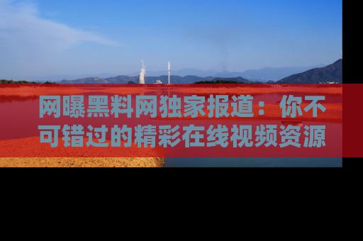 网曝黑料网独家报道：你不可错过的精彩在线视频资源推荐！