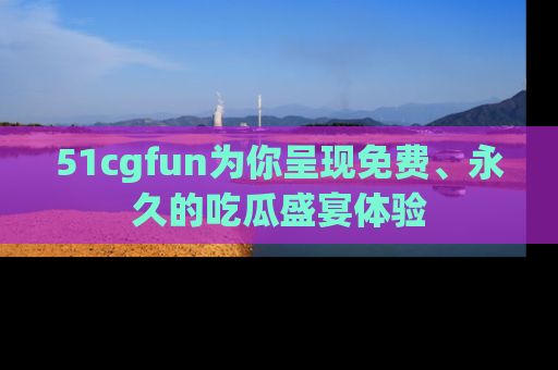 51cgfun为你呈现免费、永久的吃瓜盛宴体验