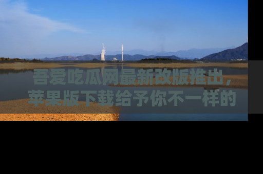 吾爱吃瓜网最新改版推出，苹果版下载给予你不一样的吃瓜体验，一起来吧！