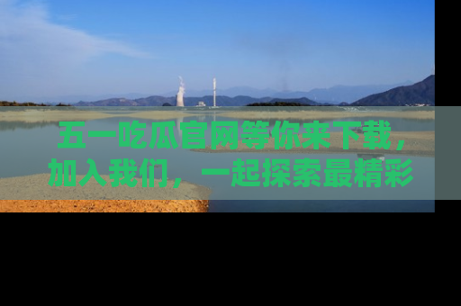 五一吃瓜官网等你来下载，加入我们，一起探索最精彩的吃瓜世界！