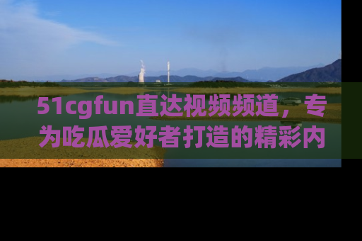 51cgfun直达视频频道,专为吃瓜爱好者打造的精彩内容库!