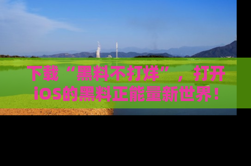 下载“黑料不打烊”，打开iOS的黑料正能量新世界！