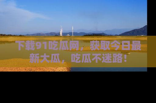下载91吃瓜网，获取今日最新大瓜，吃瓜不迷路！
