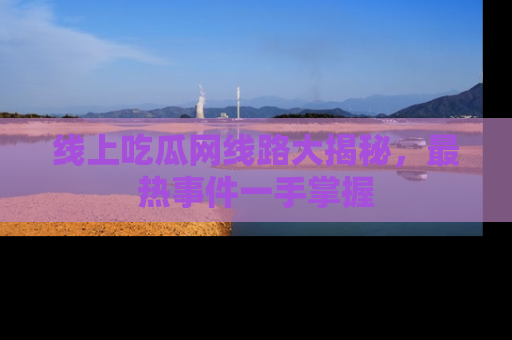 线上吃瓜网线路大揭秘，最热事件一手掌握