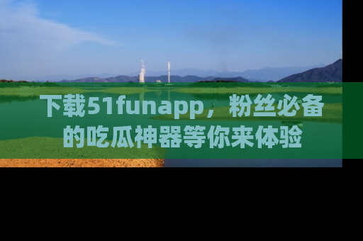 下载51funapp，粉丝必备的吃瓜神器等你来体验