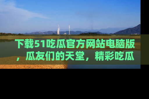 下载51吃瓜官方网站电脑版，瓜友们的天堂，精彩吃瓜故事不容错过！