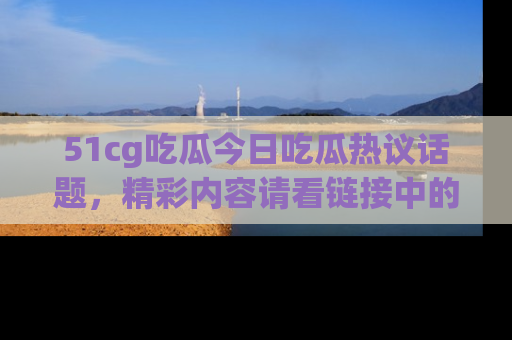 51cg吃瓜今日吃瓜热议话题，精彩内容请看链接中的传送门分享！