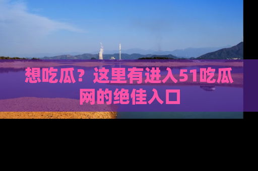 想吃瓜？这里有进入51吃瓜网的绝佳入口