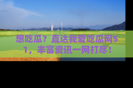 想吃瓜？直达我爱吃瓜网51，丰富资讯一网打尽！