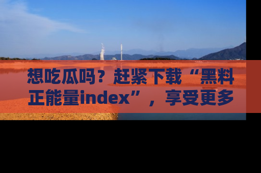 想吃瓜吗？赶紧下载“黑料正能量index”，享受更多正能量内容！