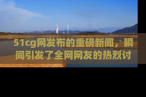 51cg网发布的重磅新闻,瞬间引发了全网网友的热烈讨论!