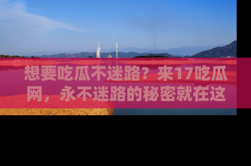 想要吃瓜不迷路?来17吃瓜网,永不迷路的秘密就在这里!