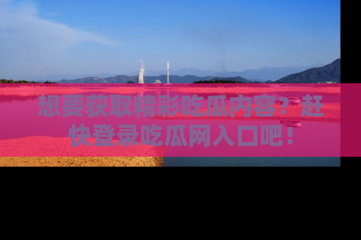 想要获取精彩吃瓜内容？赶快登录吃瓜网入口吧！