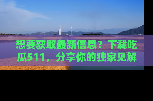 想要获取最新信息？下载吃瓜511，分享你的独家见解！
