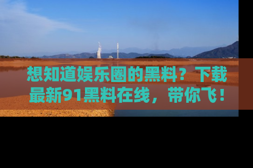 想知道娱乐圈的黑料？下载最新91黑料在线，带你飞！
