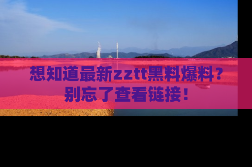 想知道最新zztt黑料爆料？别忘了查看链接！