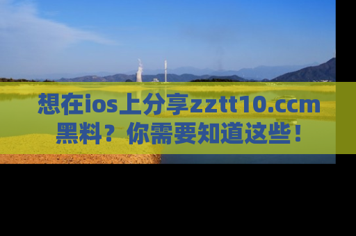 想在ios上分享zztt10.ccm黑料？你需要知道这些！