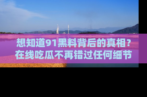 想知道91黑料背后的真相？在线吃瓜不再错过任何细节
