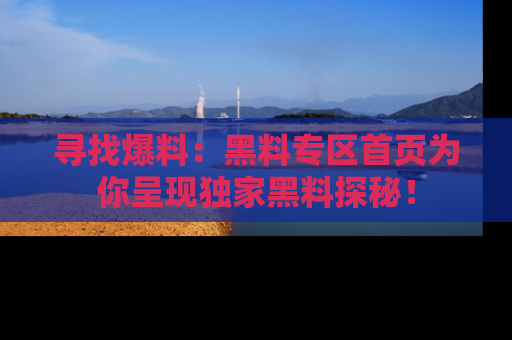 寻找爆料：黑料专区首页为你呈现独家黑料探秘！