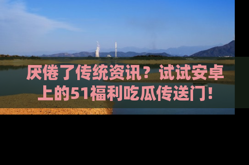厌倦了传统资讯？试试安卓上的51福利吃瓜传送门！