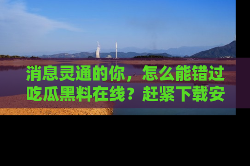 消息灵通的你，怎么能错过吃瓜黑料在线？赶紧下载安装苹果版，瓜果随手可得！