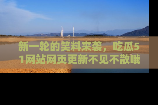 新一轮的笑料来袭，吃瓜51网站网页更新不见不散哦！