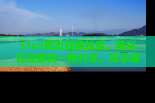 51cn首页独家报道,精彩吃瓜新闻一网打尽,尽享娱乐盛宴